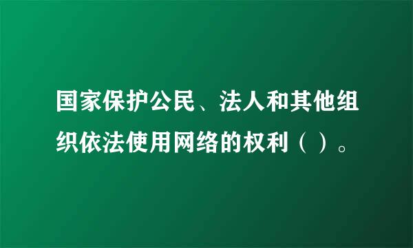 国家保护公民、法人和其他组织依法使用网络的权利（）。