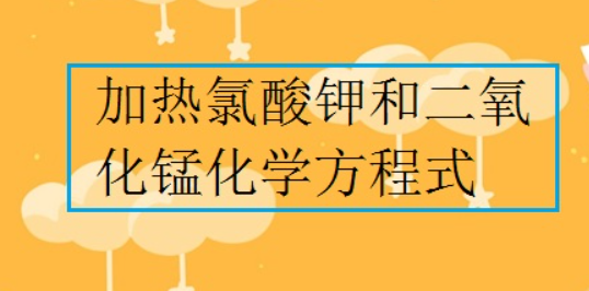 加热氯酸钾和二氧化锰化学方程式是什么？