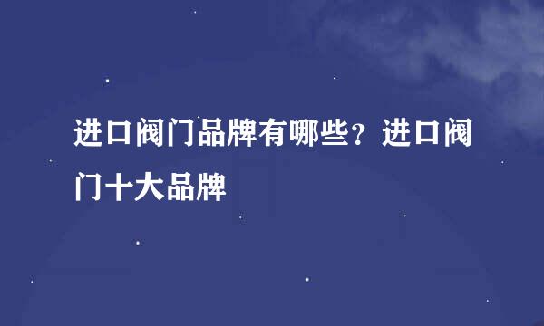 进口阀门品牌有哪些？进口阀门十大品牌