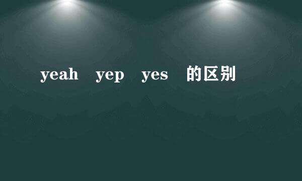 yeah yep yes 的区别