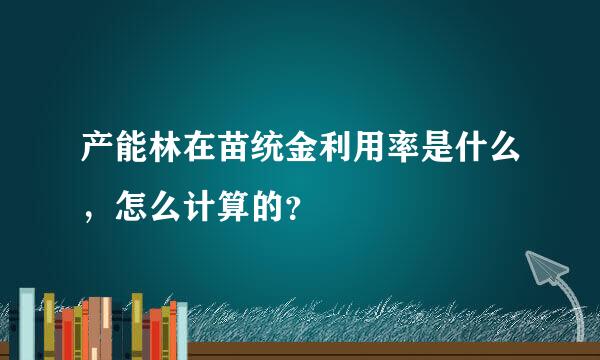 产能林在苗统金利用率是什么，怎么计算的？