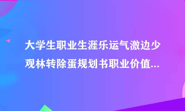 大学生职业生涯乐运气激边少观林转除蛋规划书职业价值观怎么写好？