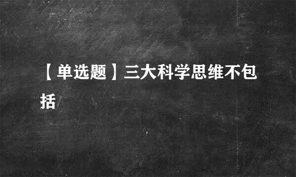 【单选题】三大科学思维不包括