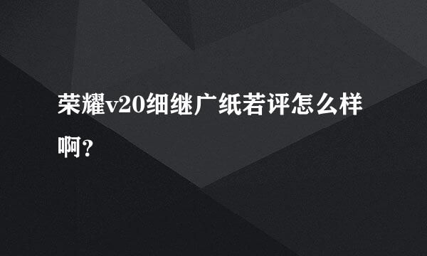 荣耀v20细继广纸若评怎么样啊？