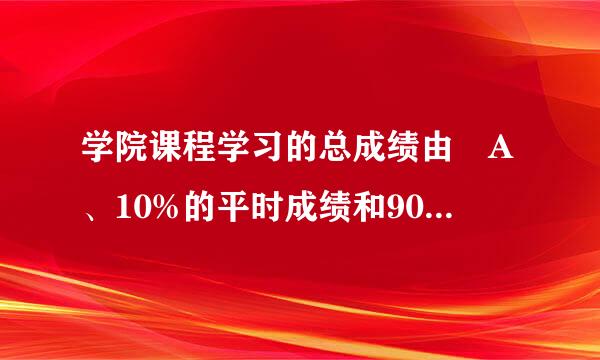 学院课程学习的总成绩由 A、10%的平时成绩和90%的配期末考试成绩组成？