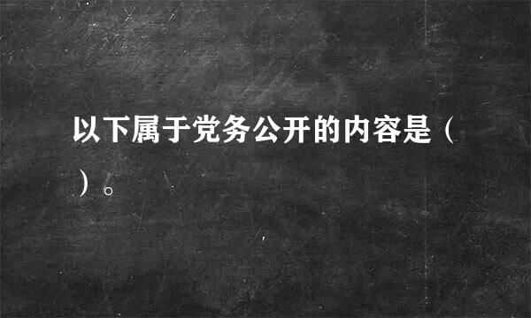 以下属于党务公开的内容是（）。