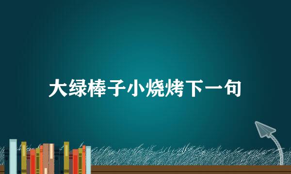 大绿棒子小烧烤下一句