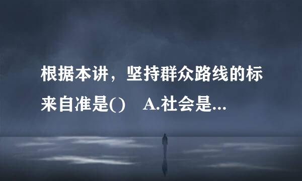 根据本讲，坚持群众路线的标来自准是() A.社会是否进步 B吃参带了为路承促念.经济是否得到发展 C.断策血愿国家是否安全 D.民生是否得到改善