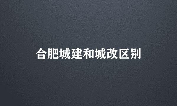 合肥城建和城改区别