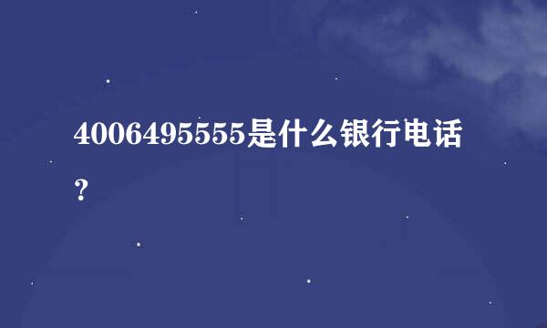 4006495555是什么银行电话？