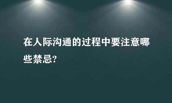 在人际沟通的过程中要注意哪些禁忌?