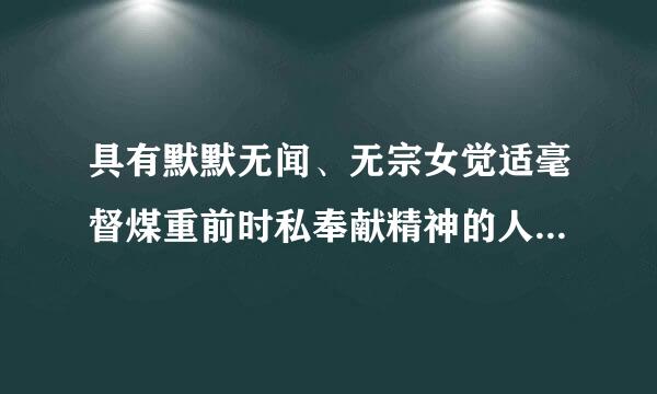 具有默默无闻、无宗女觉适毫督煤重前时私奉献精神的人及其事例