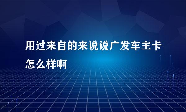 用过来自的来说说广发车主卡怎么样啊