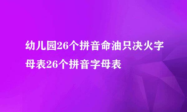 幼儿园26个拼音命油只决火字母表26个拼音字母表