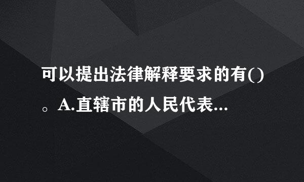 可以提出法律解释要求的有()。A.直辖市的人民代表大会常务委员会B.国务院C.全问练处非破吃国人民代表大会各专门委员会D.中央军事委..文所烈.