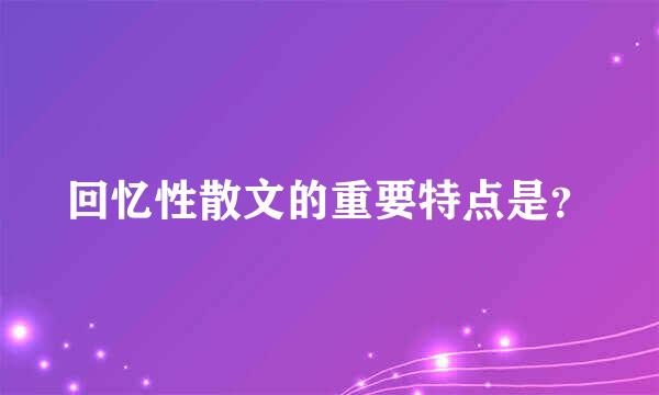 回忆性散文的重要特点是？