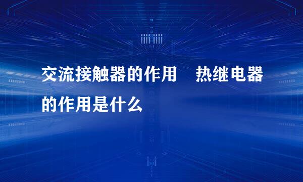 交流接触器的作用 热继电器的作用是什么