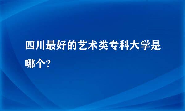 四川最好的艺术类专科大学是哪个?