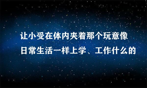 让小受在体内夹着那个玩意像日常生活一样上学、工作什么的