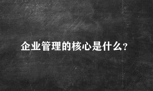 企业管理的核心是什么？