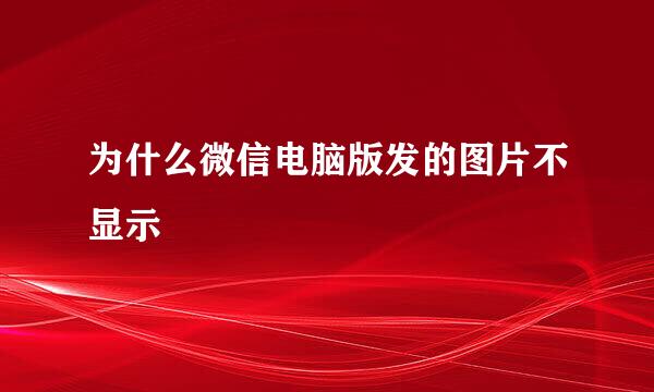 为什么微信电脑版发的图片不显示