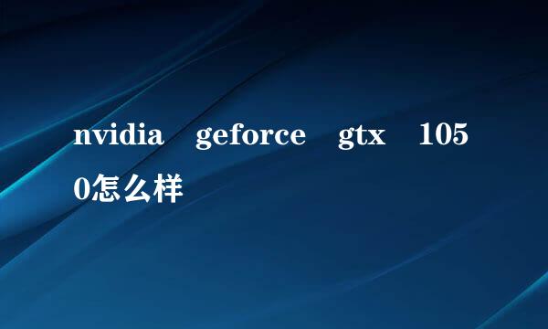 nvidia geforce gtx 1050怎么样