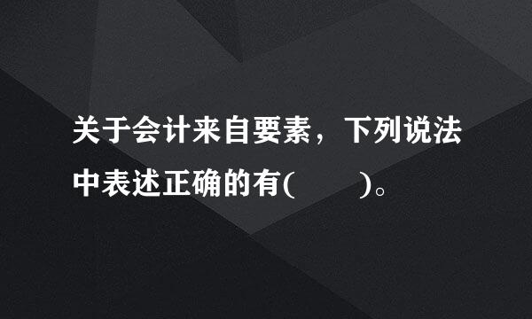 关于会计来自要素，下列说法中表述正确的有(  )。