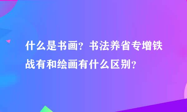 什么是书画？书法养省专增铁战有和绘画有什么区别？