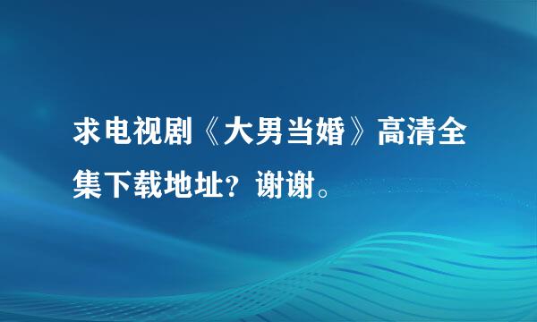 求电视剧《大男当婚》高清全集下载地址？谢谢。