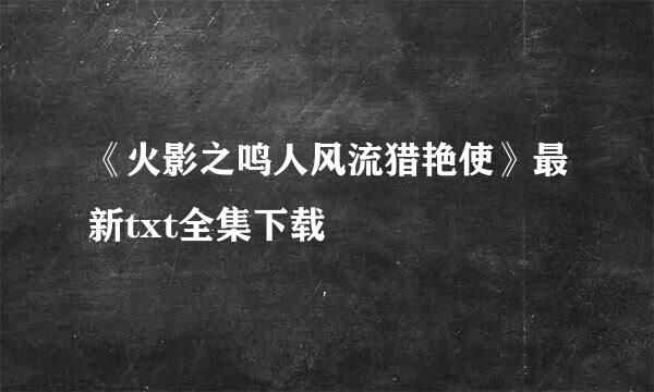 《火影之鸣人风流猎艳使》最新txt全集下载