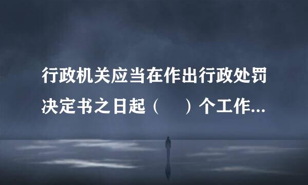 行政机关应当在作出行政处罚决定书之日起（ ）个工作日内，在互联网上公开行政处罚结果信息。 (1分)