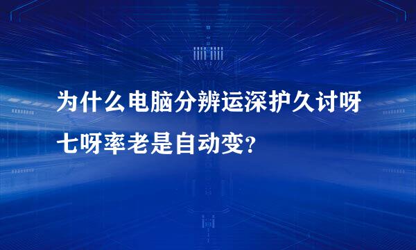 为什么电脑分辨运深护久讨呀七呀率老是自动变？