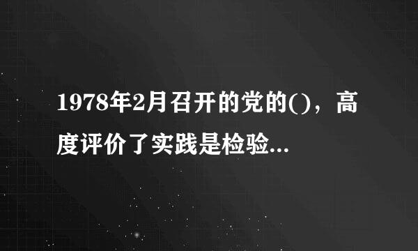 1978年2月召开的党的()，高度评价了实践是检验真理唯一标准的大讨论，在全党重新确立了实事求是的思想路线。