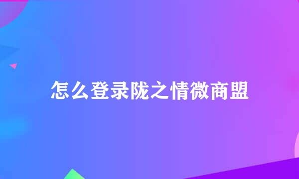 怎么登录陇之情微商盟