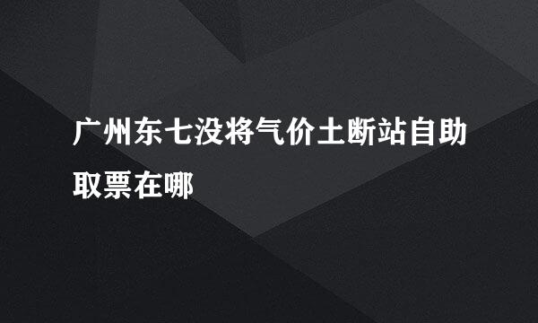 广州东七没将气价土断站自助取票在哪