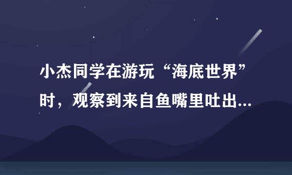 小杰同学在游玩“海底世界”时，观察到来自鱼嘴里吐出的气泡上升时的情况如右图所示，对气泡上升过程中受到的浮力和气泡内气体压强分...