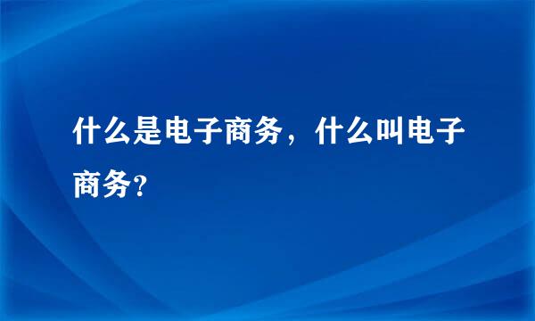 什么是电子商务，什么叫电子商务？