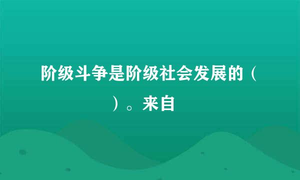 阶级斗争是阶级社会发展的（    ）。来自