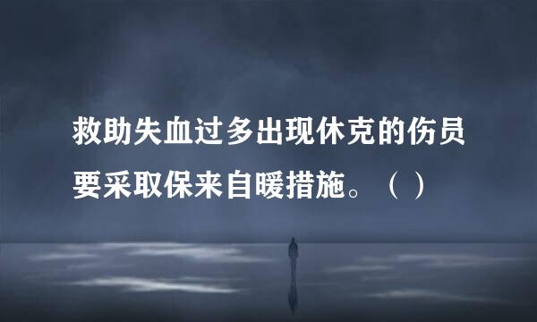 救助失血过多出现休克的伤员要采取保来自暖措施。（）