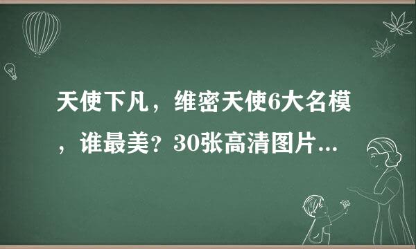 天使下凡，维密天使6大名模，谁最美？30张高清图片下载做壁纸