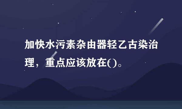 加快水污素杂由器轻乙古染治理，重点应该放在()。