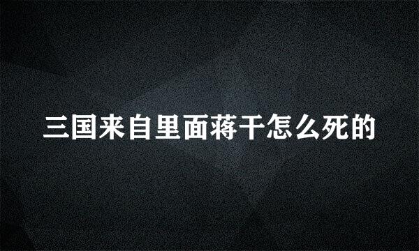 三国来自里面蒋干怎么死的