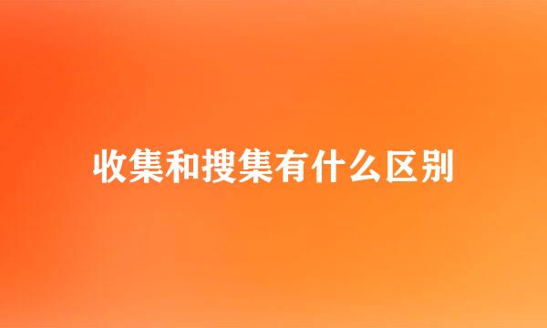 收集和搜集有什么区别