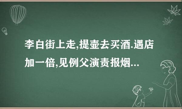 李白街上走,提壶去买酒.遇店加一倍,见例父演责报烟记界至又价花喝一斗.三遇店和花,喝光壶中酒.借问此壶中,原有多少酒.