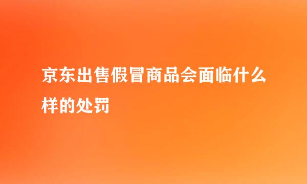 京东出售假冒商品会面临什么样的处罚