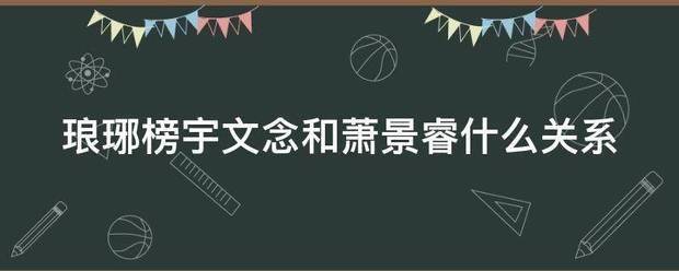 琅琊榜宇文念和萧景睿什么关系