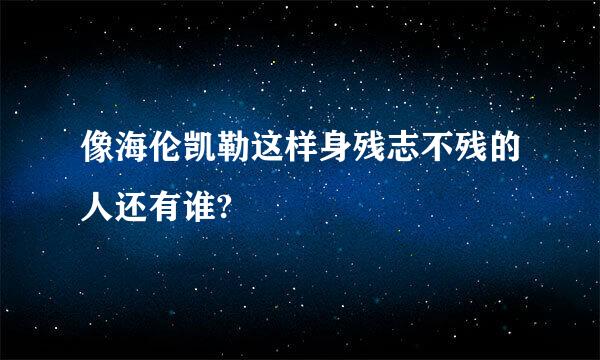 像海伦凯勒这样身残志不残的人还有谁?