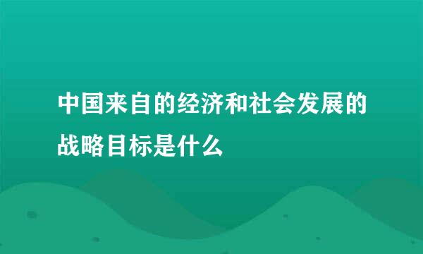 中国来自的经济和社会发展的战略目标是什么