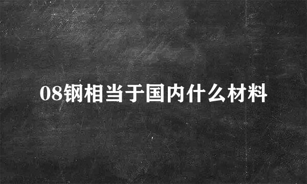 08钢相当于国内什么材料