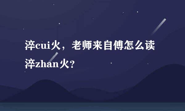 淬cui火，老师来自傅怎么读淬zhan火？